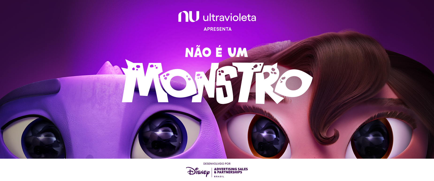 Nubank Ultravioleta apresenta o curta “Não É Um Monstro” desenvolvido por Disney Advertising Sales & Partnerships Brasil. A imagem apresenta o banner do filme, destacando o título em letras brancas posicionadas no centro. Ao fundo, os rostos dos personagens principais são visíveis em uma composição lado a lado: o monstro roxo e a menina Lina. Ambos os personagens estão retratados com um foco intenso em seus olhos, transmitindo uma conexão profunda e uma combinação intrigante de emoções.